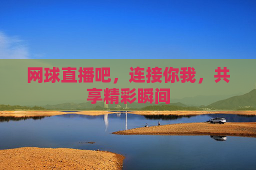 网球直播吧，连接你我，共享精彩瞬间