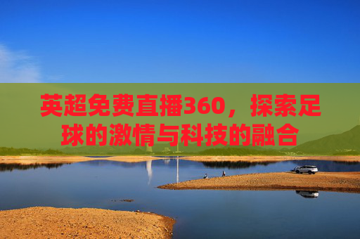 英超免费直播360，探索足球的激情与科技的融合