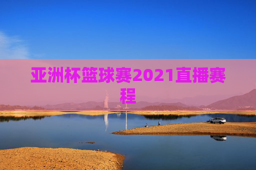 亚洲杯篮球赛2021直播赛程