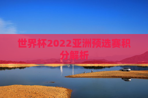 世界杯2022亚洲预选赛积分解析