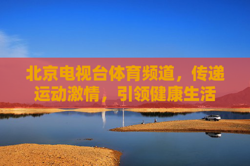 北京电视台体育频道，传递运动激情，引领健康生活