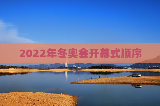 2022年冬奥会开幕式顺序 2022年冬奥会开幕式顺序