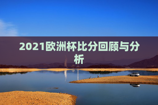 2021欧洲杯比分回顾与分析