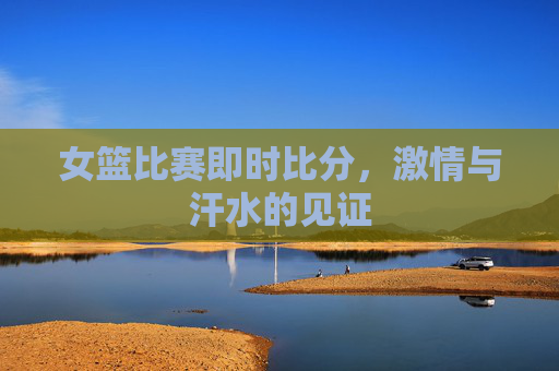女篮比赛即时比分，激情与汗水的见证