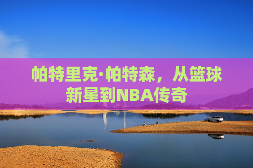 帕特里克·帕特森，从篮球新星到NBA传奇