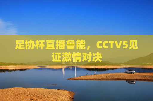 足协杯直播鲁能，CCTV5见证激情对决