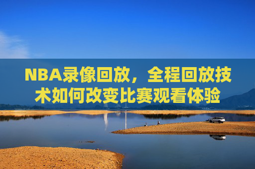 NBA录像回放，全程回放技术如何改变比赛观看体验