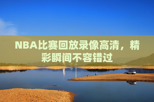NBA比赛回放录像高清,精彩瞬间不容错过 NBA比赛回放录像高清,精彩瞬间不容错过