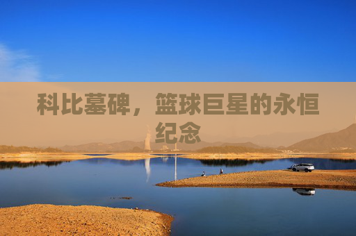 科比墓碑，篮球巨星的永恒纪念