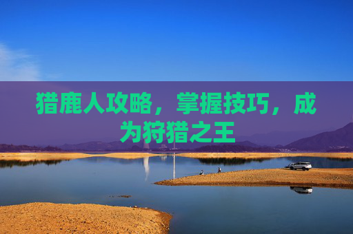 猎鹿人攻略，掌握技巧，成为狩猎之王