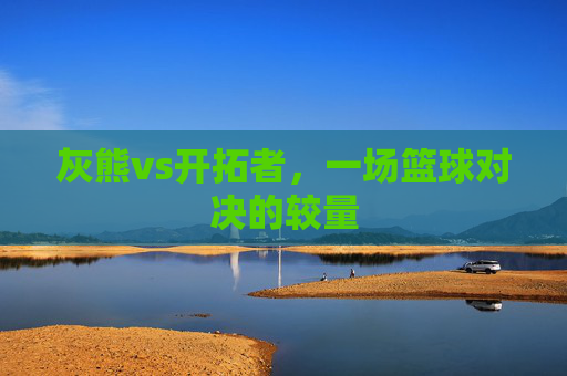灰熊vs开拓者，一场篮球对决的较量