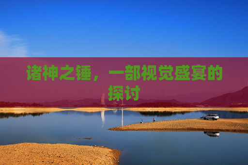 诸神之锤,一部视觉盛宴的探讨 诸神之锤,一部视觉盛宴的探讨