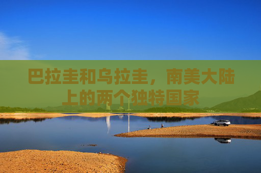 巴拉圭和乌拉圭，南美大陆上的两个独特国家