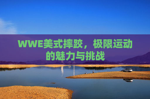 WWE美式摔跤，极限运动的魅力与挑战