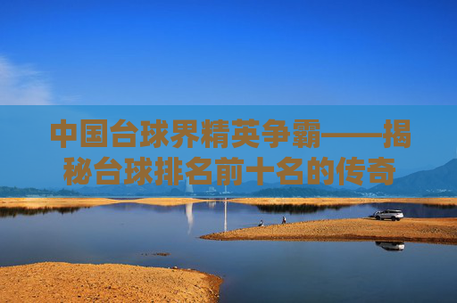 中国台球界精英争霸——揭秘台球排名前十名的传奇