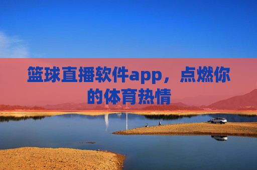 篮球直播软件app，点燃你的体育热情