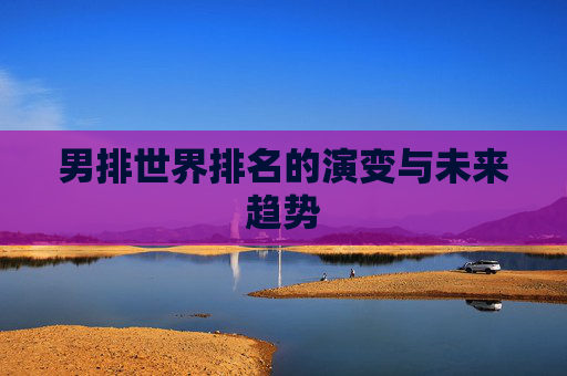男排世界排名的演变与未来趋势