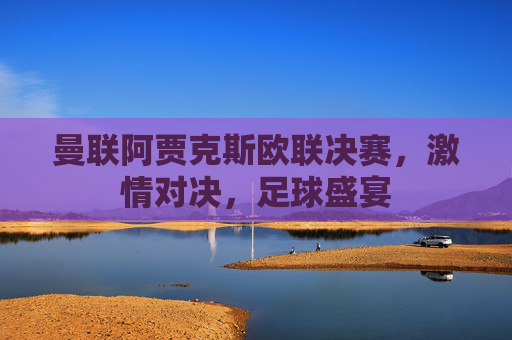 曼联阿贾克斯欧联决赛，激情对决，足球盛宴