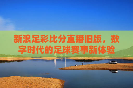 新浪足彩比分直播旧版，数字时代的足球赛事新体验