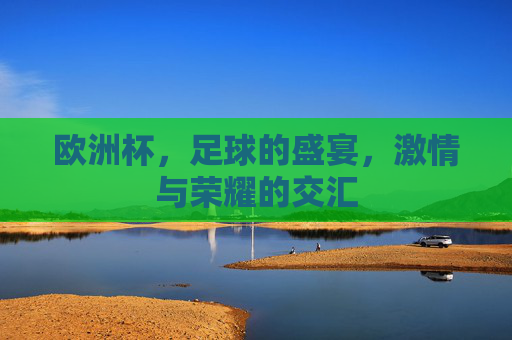 欧洲杯，足球的盛宴，激情与荣耀的交汇
