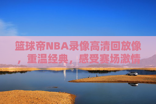 篮球帝NBA录像高清回放像，重温经典，感受赛场激情