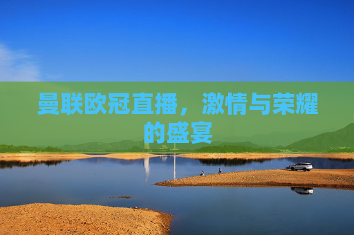 曼联欧冠直播，激情与荣耀的盛宴