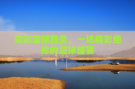 竞彩篮球胜负，一场精彩绝伦的篮球盛宴