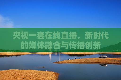 央视一套在线直播，新时代的媒体融合与传播创新