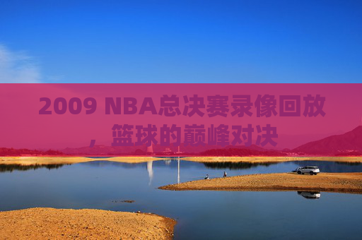2009 NBA总决赛录像回放，篮球的巅峰对决