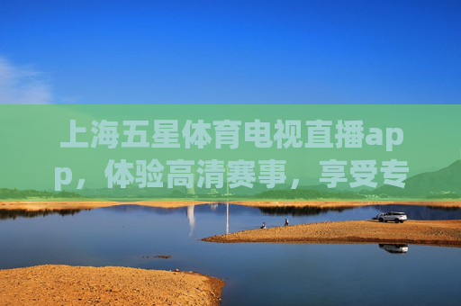 上海五星体育电视直播app，体验高清赛事，享受专业解说