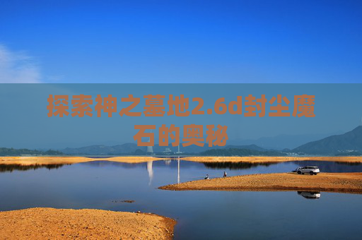 探索神之墓地2.6d封尘魔石的奥秘