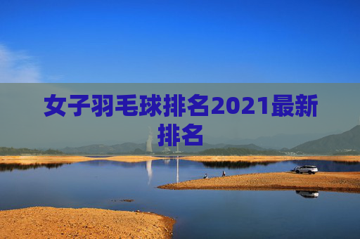 女子羽毛球排名2021最新排名