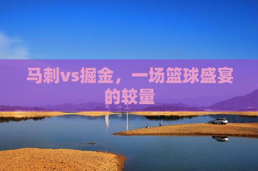 马刺vs掘金，一场篮球盛宴的较量