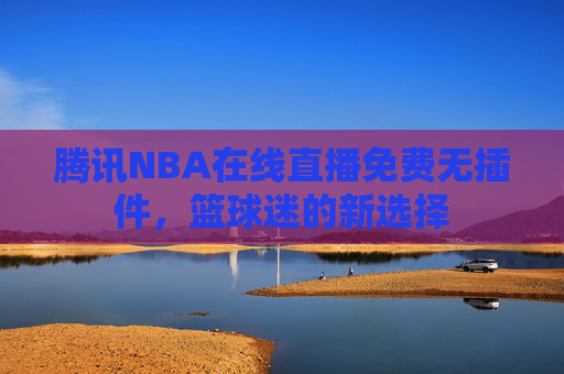 腾讯NBA在线直播免费无插件，篮球迷的新选择