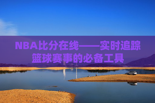 NBA比分在线——实时追踪篮球赛事的必备工具
