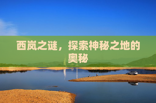 西岚之谜，探索神秘之地的奥秘