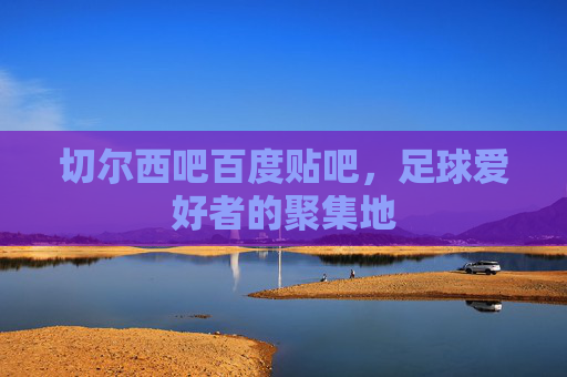 切尔西吧百度贴吧，足球爱好者的聚集地