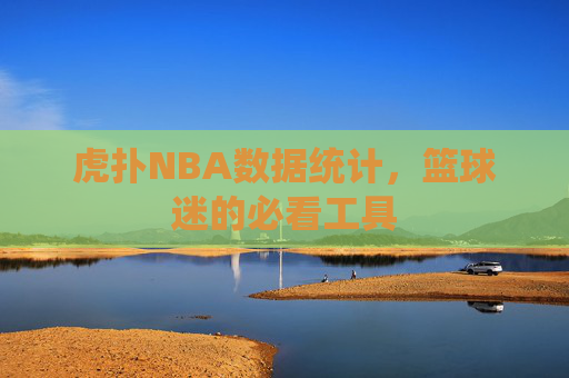 虎扑NBA数据统计,篮球迷的必看工具 虎扑NBA数据统计,篮球迷的必看工具