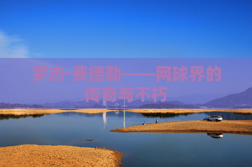 罗杰·费德勒——网球界的传奇与不朽