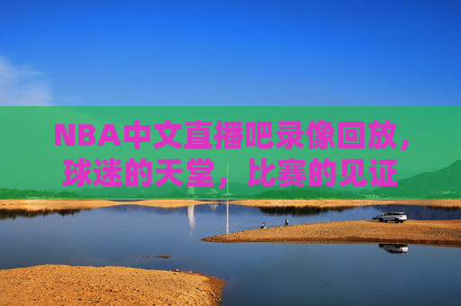 NBA中文直播吧录像回放，球迷的天堂，比赛的见证