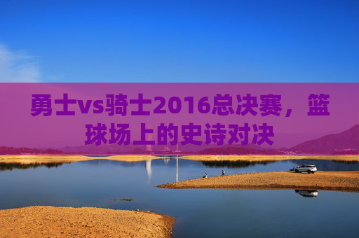 勇士vs骑士2016总决赛，篮球场上的史诗对决