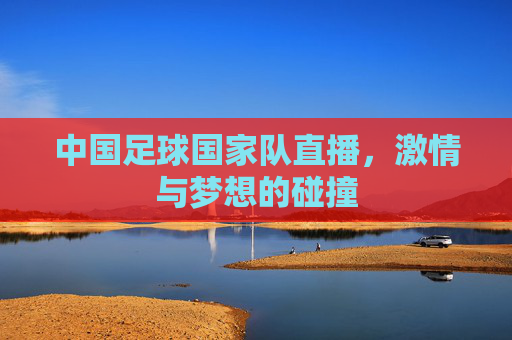中国足球国家队直播,激情与梦想的碰撞 中国足球国家队直播,激情与梦想的碰撞