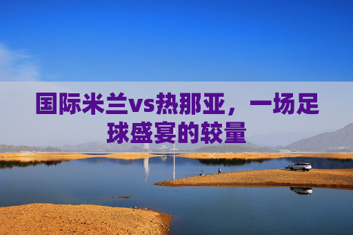 国际米兰vs热那亚，一场足球盛宴的较量