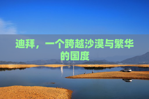 迪拜，一个跨越沙漠与繁华的国度