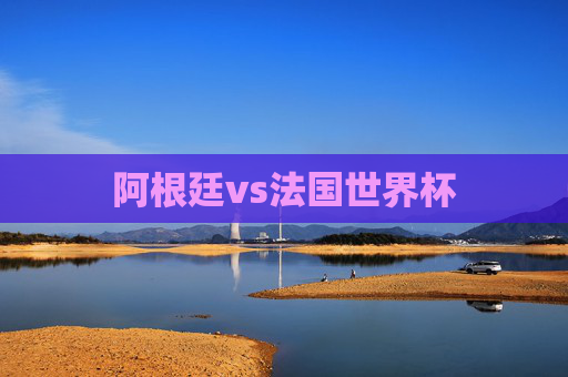 阿根廷vs法国世界杯