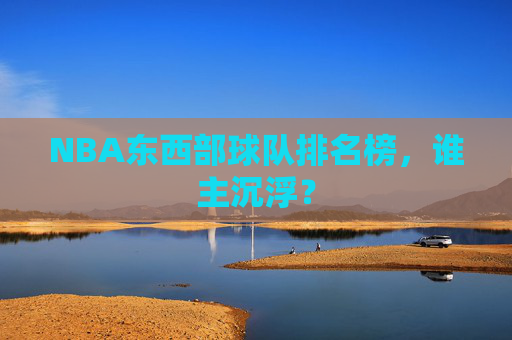 NBA东西部球队排名榜,谁主沉浮? NBA东西部球队排名榜,谁主沉浮?