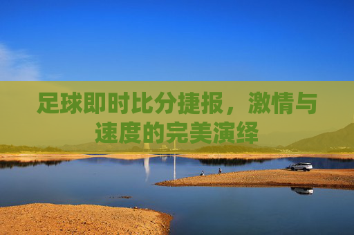 足球即时比分捷报，激情与速度的完美演绎
