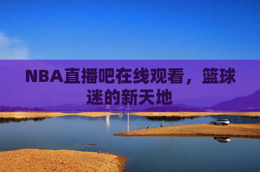 NBA直播吧在线观看，篮球迷的新天地