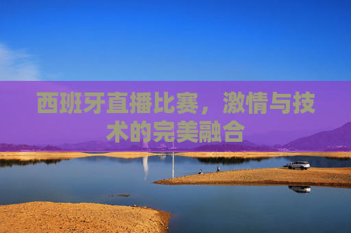西班牙直播比赛,激情与技术的完美融合 西班牙直播比赛,激情与技术的完美融合
