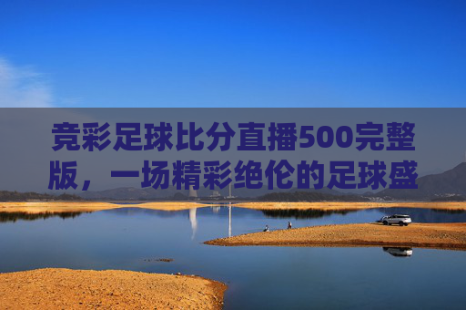 竞彩足球比分直播500完整版，一场精彩绝伦的足球盛宴
